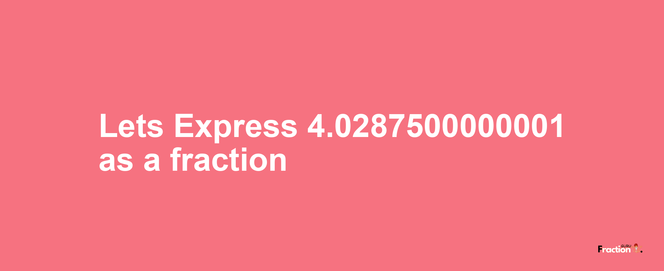 Lets Express 4.0287500000001 as afraction